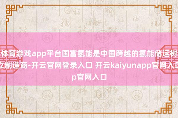 体育游戏app平台国富氢能是中国跨越的氢能储运树立制造商-开云官网登录入口 开云kaiyunapp官网入口