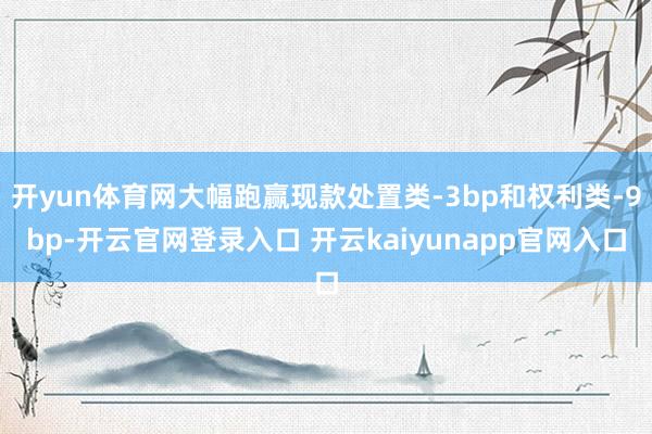 开yun体育网大幅跑赢现款处置类-3bp和权利类-9bp-开云官网登录入口 开云kaiyunapp官网入口