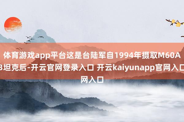体育游戏app平台这是台陆军自1994年摄取M60A3坦克后-开云官网登录入口 开云kaiyunapp官网入口