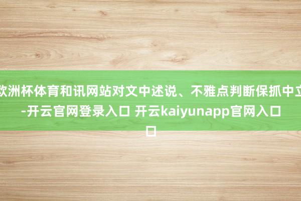 欧洲杯体育和讯网站对文中述说、不雅点判断保抓中立-开云官网登录入口 开云kaiyunapp官网入口
