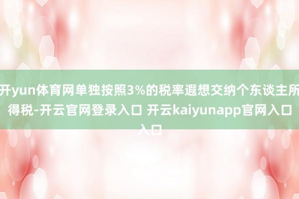 开yun体育网单独按照3%的税率遐想交纳个东谈主所得税-开云官网登录入口 开云kaiyunapp官网入口
