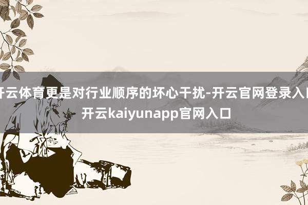 开云体育更是对行业顺序的坏心干扰-开云官网登录入口 开云kaiyunapp官网入口