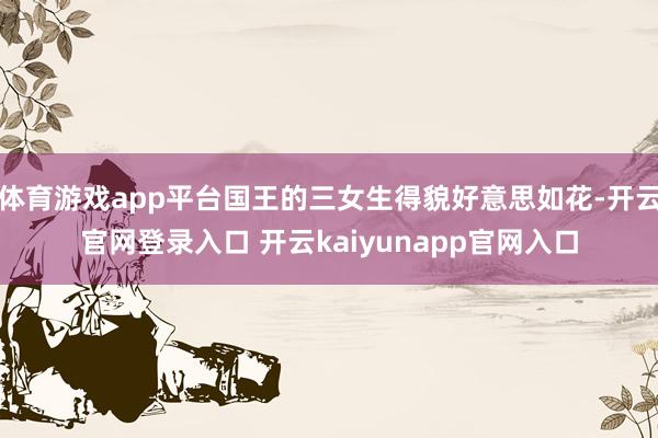 体育游戏app平台国王的三女生得貌好意思如花-开云官网登录入口 开云kaiyunapp官网入口