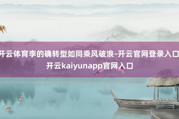 开云体育李的确转型如同乘风破浪-开云官网登录入口 开云kaiyunapp官网入口