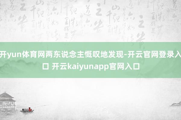 开yun体育网两东说念主慨叹地发现-开云官网登录入口 开云kaiyunapp官网入口
