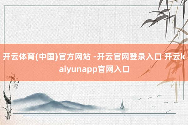 开云体育(中国)官方网站 -开云官网登录入口 开云kaiyunapp官网入口