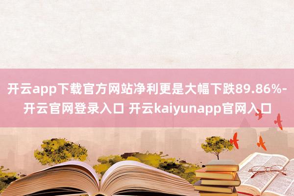 开云app下载官方网站净利更是大幅下跌89.86%-开云官网登录入口 开云kaiyunapp官网入口