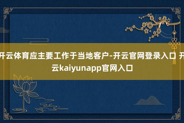 开云体育应主要工作于当地客户-开云官网登录入口 开云kaiyunapp官网入口