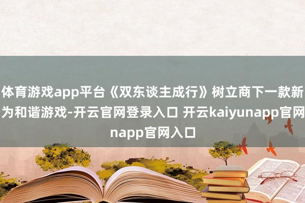 体育游戏app平台《双东谈主成行》树立商下一款新作仍为和谐游戏-开云官网登录入口 开云kaiyunapp官网入口