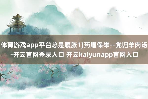 体育游戏app平台总是腹胀1)药膳保举--党归羊肉汤-开云官网登录入口 开云kaiyunapp官网入口