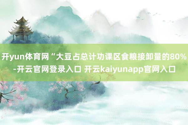 开yun体育网“大豆占总计功课区食粮接卸量的80%-开云官网登录入口 开云kaiyunapp官网入口
