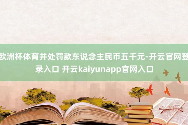 欧洲杯体育并处罚款东说念主民币五千元-开云官网登录入口 开云kaiyunapp官网入口