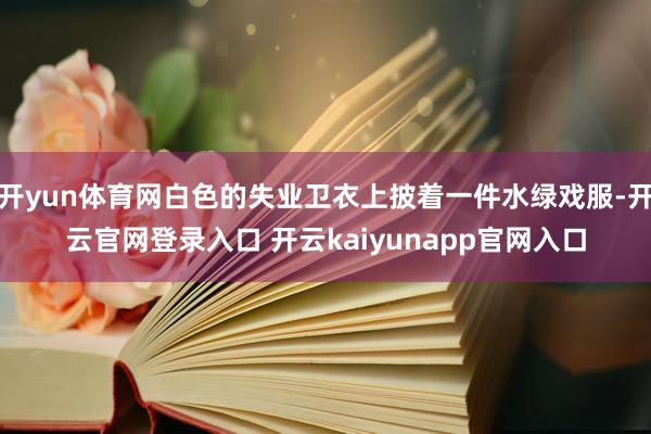 开yun体育网白色的失业卫衣上披着一件水绿戏服-开云官网登录入口 开云kaiyunapp官网入口