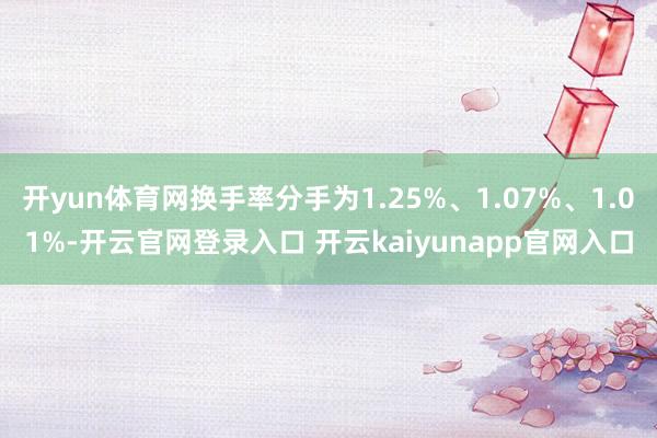 开yun体育网换手率分手为1.25%、1.07%、1.01%-开云官网登录入口 开云kaiyunapp官网入口