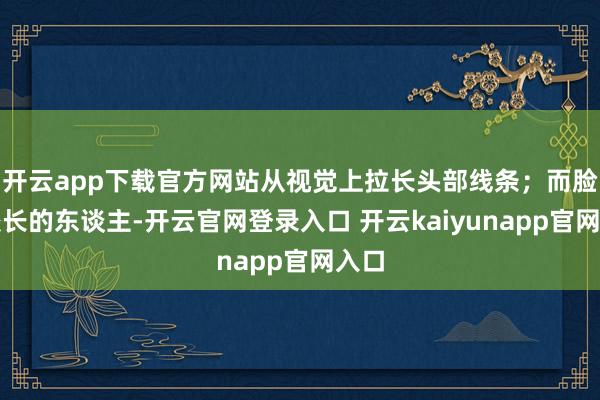 开云app下载官方网站从视觉上拉长头部线条；而脸型较长的东谈主-开云官网登录入口 开云kaiyunapp官网入口