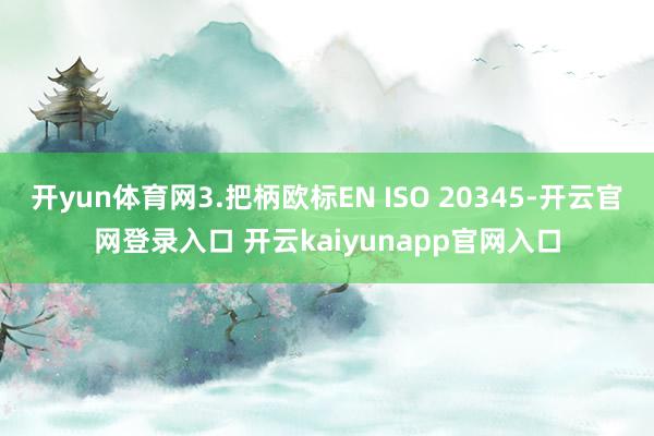 开yun体育网3.把柄欧标EN ISO 20345-开云官网登录入口 开云kaiyunapp官网入口