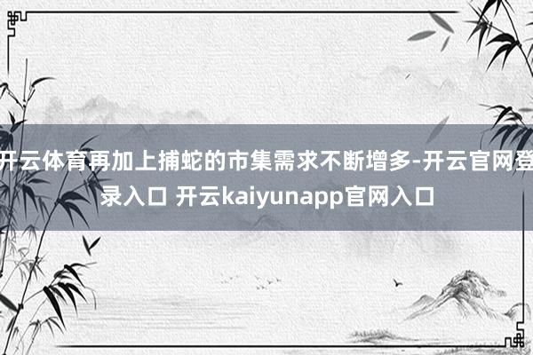 开云体育再加上捕蛇的市集需求不断增多-开云官网登录入口 开云kaiyunapp官网入口