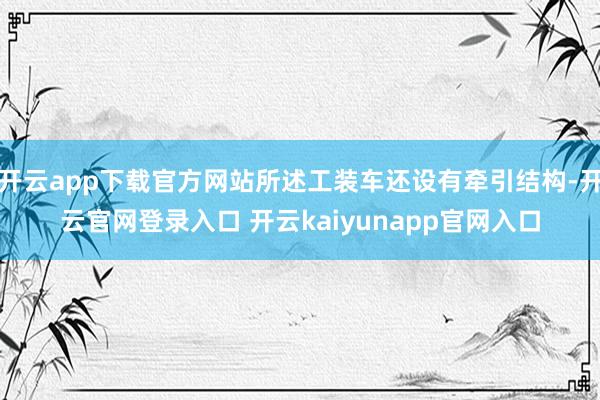 开云app下载官方网站所述工装车还设有牵引结构-开云官网登录入口 开云kaiyunapp官网入口