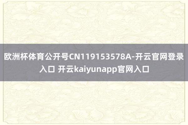 欧洲杯体育公开号CN119153578A-开云官网登录入口 开云kaiyunapp官网入口
