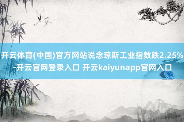 开云体育(中国)官方网站说念琼斯工业指数跌2.25%-开云官网登录入口 开云kaiyunapp官网入口