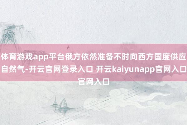 体育游戏app平台俄方依然准备不时向西方国度供应自然气-开云官网登录入口 开云kaiyunapp官网入口