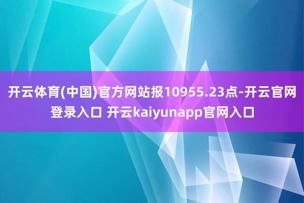 开云体育(中国)官方网站报10955.23点-开云官网登录入口 开云kaiyunapp官网入口