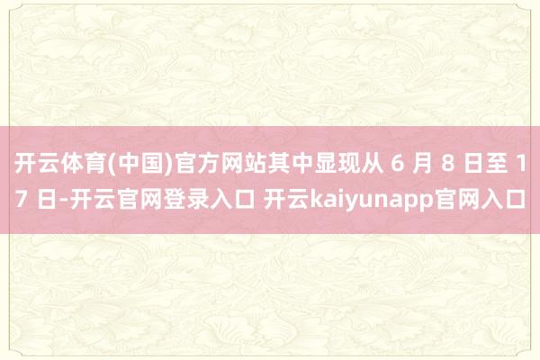 开云体育(中国)官方网站其中显现从 6 月 8 日至 17 日-开云官网登录入口 开云kaiyunapp官网入口