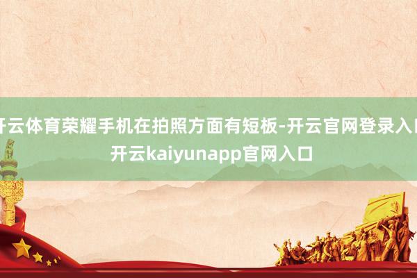 开云体育荣耀手机在拍照方面有短板-开云官网登录入口 开云kaiyunapp官网入口