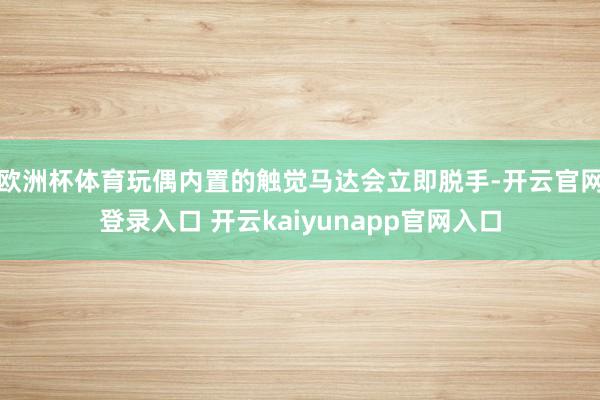 欧洲杯体育玩偶内置的触觉马达会立即脱手-开云官网登录入口 开云kaiyunapp官网入口