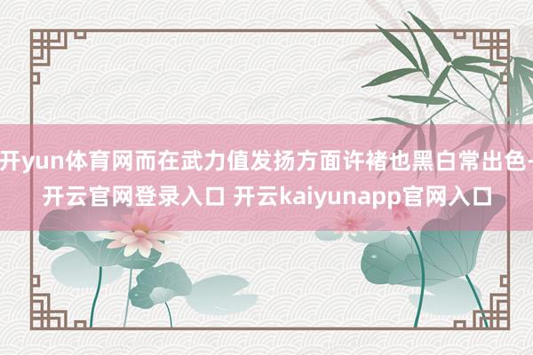 开yun体育网而在武力值发扬方面许褚也黑白常出色-开云官网登录入口 开云kaiyunapp官网入口