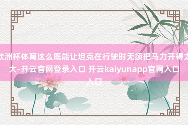 欧洲杯体育这么既能让坦克在行驶时无须把马力开得太大-开云官网登录入口 开云kaiyunapp官网入口