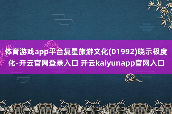 体育游戏app平台复星旅游文化(01992)晓示极度化-开云官网登录入口 开云kaiyunapp官网入口