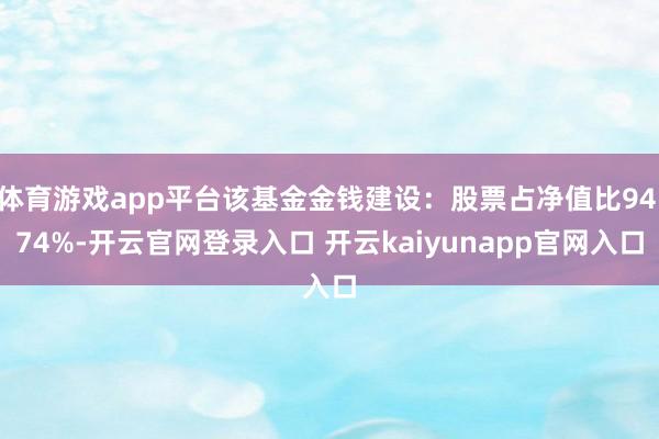 体育游戏app平台该基金金钱建设：股票占净值比94.74%-开云官网登录入口 开云kaiyunapp官网入口