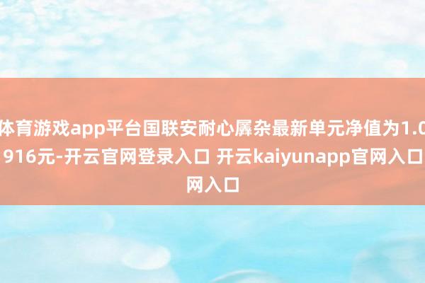 体育游戏app平台国联安耐心羼杂最新单元净值为1.0916元-开云官网登录入口 开云kaiyunapp官网入口