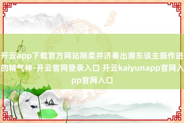 开云app下载官方网站刚柔并济奏出潮东谈主振作进取的精气神-开云官网登录入口 开云kaiyunapp官网入口
