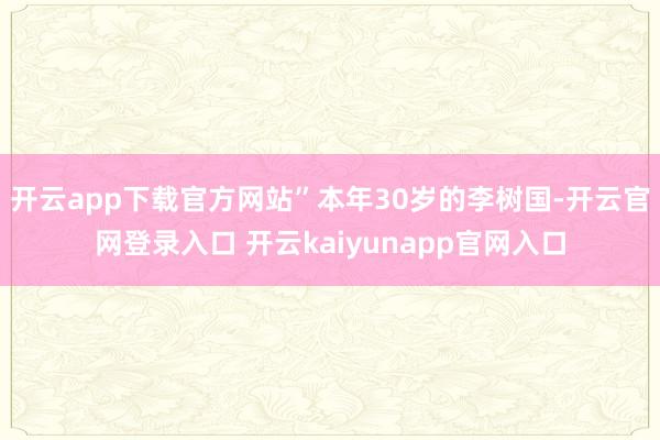 开云app下载官方网站”本年30岁的李树国-开云官网登录入口 开云kaiyunapp官网入口