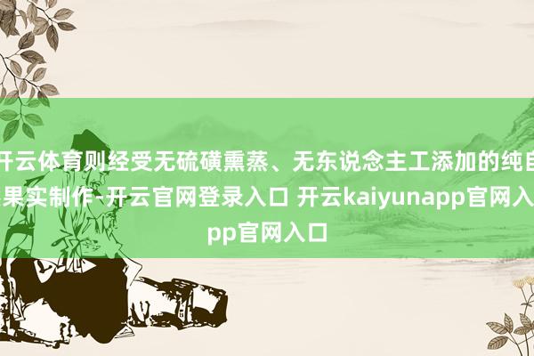 开云体育则经受无硫磺熏蒸、无东说念主工添加的纯自然果实制作-开云官网登录入口 开云kaiyunapp官网入口