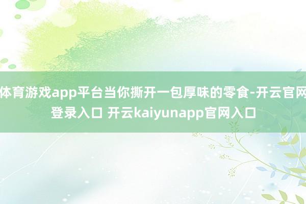 体育游戏app平台当你撕开一包厚味的零食-开云官网登录入口 开云kaiyunapp官网入口