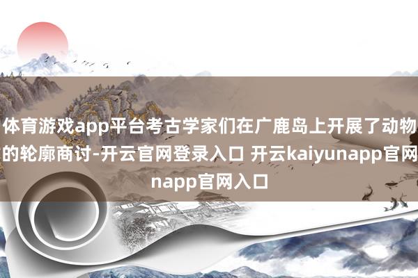 体育游戏app平台考古学家们在广鹿岛上开展了动物考古的轮廓商讨-开云官网登录入口 开云kaiyunapp官网入口