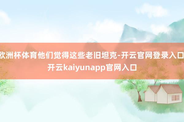 欧洲杯体育他们觉得这些老旧坦克-开云官网登录入口 开云kaiyunapp官网入口