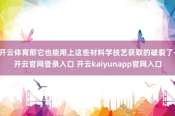 开云体育那它也能用上这些材料学技艺获取的破裂了-开云官网登录入口 开云kaiyunapp官网入口