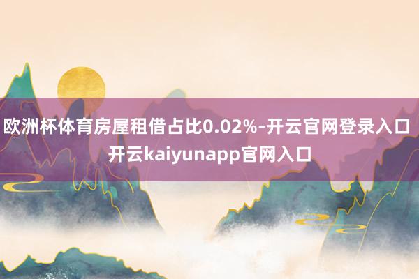 欧洲杯体育房屋租借占比0.02%-开云官网登录入口 开云kaiyunapp官网入口