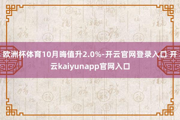 欧洲杯体育10月晦值升2.0%-开云官网登录入口 开云kaiyunapp官网入口