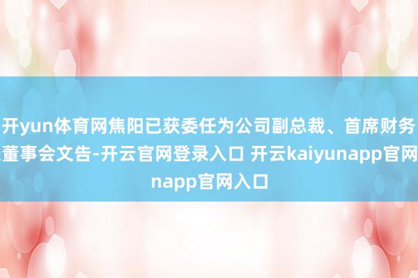 开yun体育网焦阳已获委任为公司副总裁、首席财务官兼董事会文告-开云官网登录入口 开云kaiyunapp官网入口