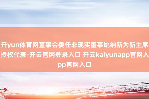 开yun体育网董事会委任非现实董事姚纳新为新主席和授权代表-开云官网登录入口 开云kaiyunapp官网入口