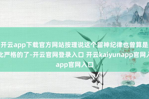 开云app下载官方网站按理说这个留神纪律也曾算是相比严格的了-开云官网登录入口 开云kaiyunapp官网入口