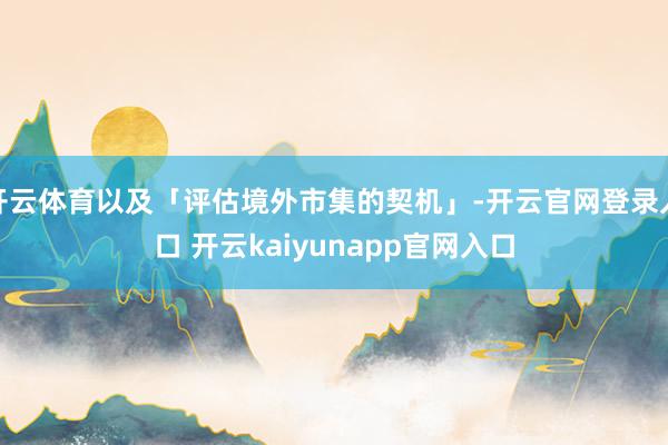 开云体育以及「评估境外市集的契机」-开云官网登录入口 开云kaiyunapp官网入口