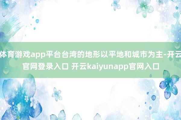 体育游戏app平台台湾的地形以平地和城市为主-开云官网登录入口 开云kaiyunapp官网入口