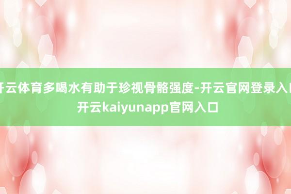 开云体育多喝水有助于珍视骨骼强度-开云官网登录入口 开云kaiyunapp官网入口