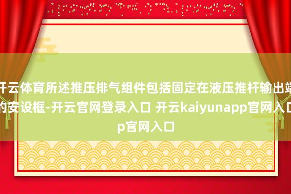开云体育所述推压排气组件包括固定在液压推杆输出端的安设框-开云官网登录入口 开云kaiyunapp官网入口